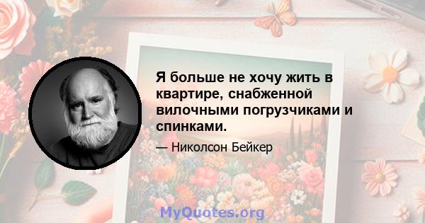 Я больше не хочу жить в квартире, снабженной вилочными погрузчиками и спинками.