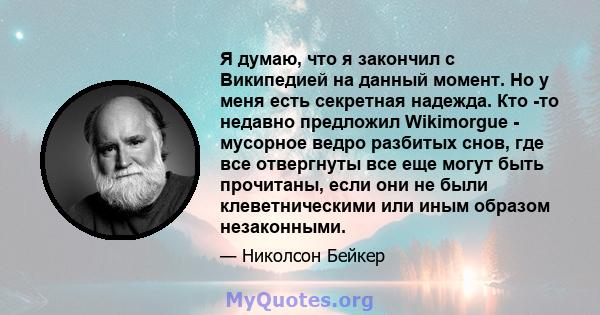 Я думаю, что я закончил с Википедией на данный момент. Но у меня есть секретная надежда. Кто -то недавно предложил Wikimorgue - мусорное ведро разбитых снов, где все отвергнуты все еще могут быть прочитаны, если они не