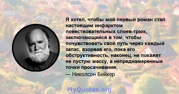 Я хотел, чтобы мой первый роман стал настоящим инфарктом повествовательных слоев-трюк, заключающийся в том, чтобы почувствовать свой путь через каждый запас, взорвав его, пока его обструктивность, наконец, не покажет не 