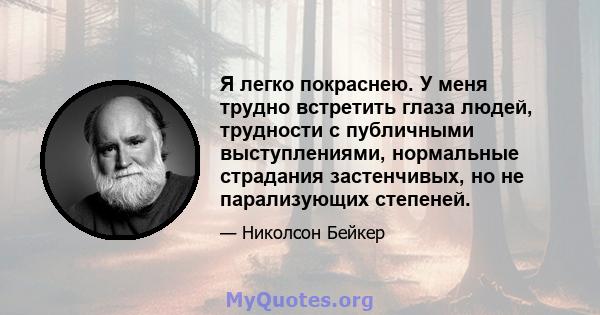 Я легко покраснею. У меня трудно встретить глаза людей, трудности с публичными выступлениями, нормальные страдания застенчивых, но не парализующих степеней.