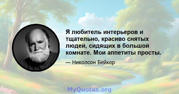 Я любитель интерьеров и тщательно, красиво снятых людей, сидящих в большой комнате. Мои аппетиты просты.