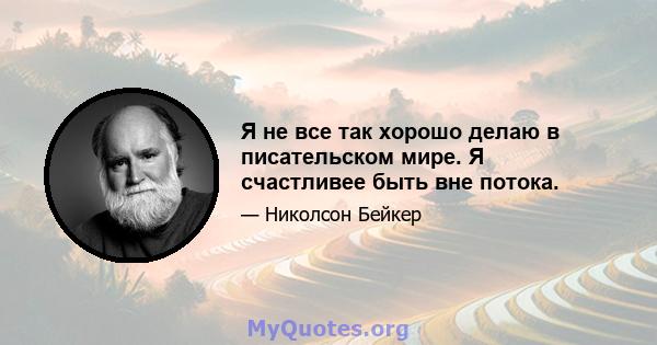 Я не все так хорошо делаю в писательском мире. Я счастливее быть вне потока.