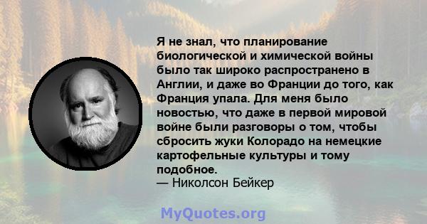 Я не знал, что планирование биологической и химической войны было так широко распространено в Англии, и даже во Франции до того, как Франция упала. Для меня было новостью, что даже в первой мировой войне были разговоры