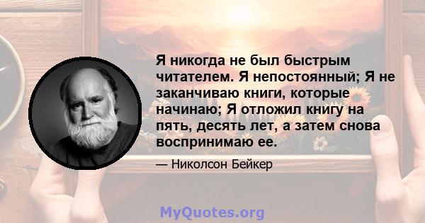 Я никогда не был быстрым читателем. Я непостоянный; Я не заканчиваю книги, которые начинаю; Я отложил книгу на пять, десять лет, а затем снова воспринимаю ее.