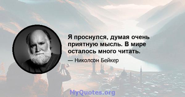 Я проснулся, думая очень приятную мысль. В мире осталось много читать.