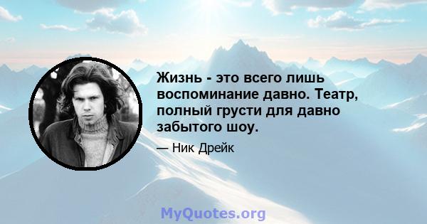 Жизнь - это всего лишь воспоминание давно. Театр, полный грусти для давно забытого шоу.