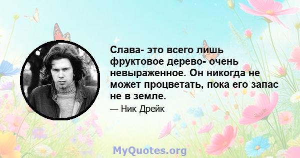 Слава- это всего лишь фруктовое дерево- очень невыраженное. Он никогда не может процветать, пока его запас не в земле.