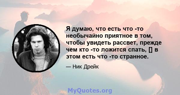 Я думаю, что есть что -то необычайно приятное в том, чтобы увидеть рассвет, прежде чем кто -то ложится спать, [] в этом есть что -то странное.