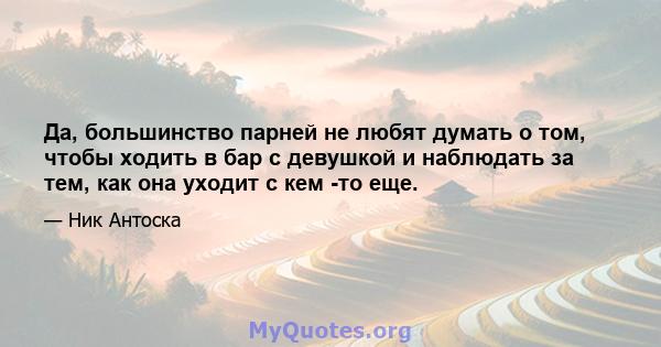 Да, большинство парней не любят думать о том, чтобы ходить в бар с девушкой и наблюдать за тем, как она уходит с кем -то еще.