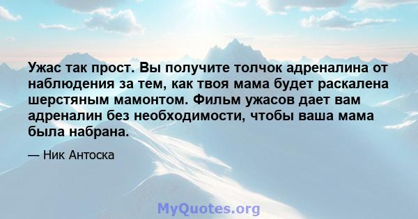 Ужас так прост. Вы получите толчок адреналина от наблюдения за тем, как твоя мама будет раскалена шерстяным мамонтом. Фильм ужасов дает вам адреналин без необходимости, чтобы ваша мама была набрана.