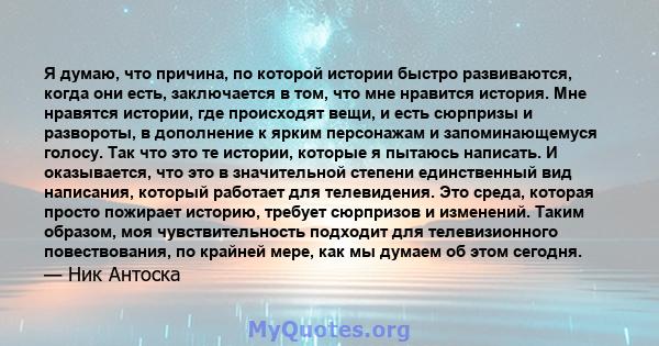 Я думаю, что причина, по которой истории быстро развиваются, когда они есть, заключается в том, что мне нравится история. Мне нравятся истории, где происходят вещи, и есть сюрпризы и развороты, в дополнение к ярким