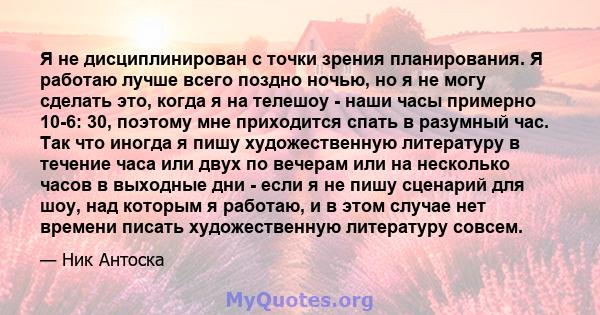 Я не дисциплинирован с точки зрения планирования. Я работаю лучше всего поздно ночью, но я не могу сделать это, когда я на телешоу - наши часы примерно 10-6: 30, поэтому мне приходится спать в разумный час. Так что