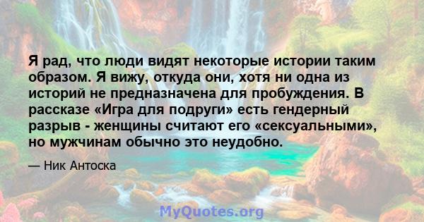 Я рад, что люди видят некоторые истории таким образом. Я вижу, откуда они, хотя ни одна из историй не предназначена для пробуждения. В рассказе «Игра для подруги» есть гендерный разрыв - женщины считают его