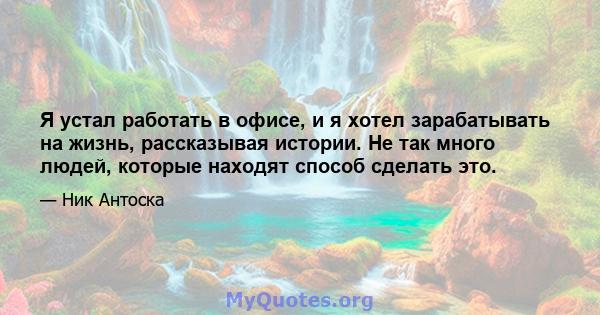 Я устал работать в офисе, и я хотел зарабатывать на жизнь, рассказывая истории. Не так много людей, которые находят способ сделать это.