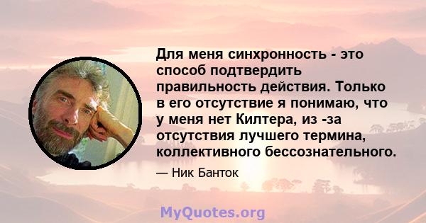 Для меня синхронность - это способ подтвердить правильность действия. Только в его отсутствие я понимаю, что у меня нет Килтера, из -за отсутствия лучшего термина, коллективного бессознательного.