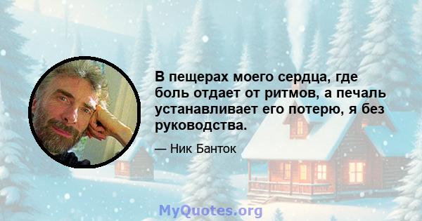 В пещерах моего сердца, где боль отдает от ритмов, а печаль устанавливает его потерю, я без руководства.