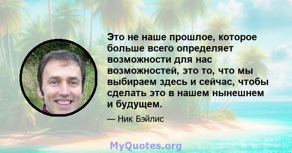 Это не наше прошлое, которое больше всего определяет возможности для нас возможностей, это то, что мы выбираем здесь и сейчас, чтобы сделать это в нашем нынешнем и будущем.