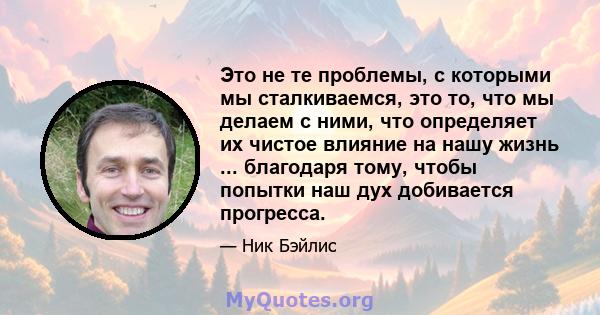 Это не те проблемы, с которыми мы сталкиваемся, это то, что мы делаем с ними, что определяет их чистое влияние на нашу жизнь ... благодаря тому, чтобы попытки наш дух добивается прогресса.