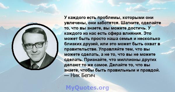 У каждого есть проблемы, которыми они увлечены, они заботятся. Шагните, сделайте то, что вы знаете, вы можете достичь. У каждого из нас есть сфера влияния. Это может быть просто наша семья и несколько близких друзей,