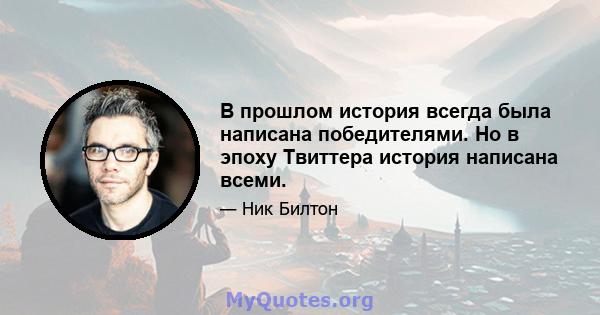 В прошлом история всегда была написана победителями. Но в эпоху Твиттера история написана всеми.