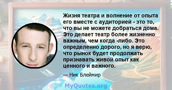 Жизня театра и волнение от опыта его вместе с аудиторией - это то, что вы не можете добраться дома. Это делает театр более жизненно важным, чем когда -либо. Это определенно дорого, но я верю, что рынок будет продолжать