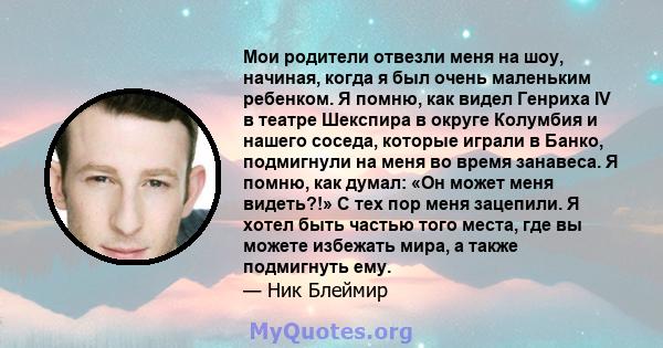 Мои родители отвезли меня на шоу, начиная, когда я был очень маленьким ребенком. Я помню, как видел Генриха IV в театре Шекспира в округе Колумбия и нашего соседа, которые играли в Банко, подмигнули на меня во время