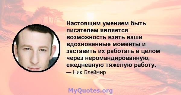 Настоящим умением быть писателем является возможность взять ваши вдохновенные моменты и заставить их работать в целом через неромандированную, ежедневную тяжелую работу.