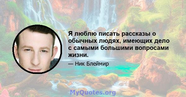 Я люблю писать рассказы о обычных людях, имеющих дело с самыми большими вопросами жизни.