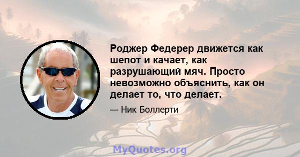 Роджер Федерер движется как шепот и качает, как разрушающий мяч. Просто невозможно объяснить, как он делает то, что делает.