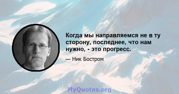 Когда мы направляемся не в ту сторону, последнее, что нам нужно, - это прогресс.