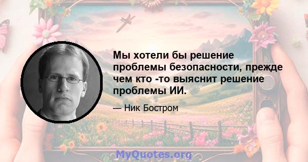 Мы хотели бы решение проблемы безопасности, прежде чем кто -то выяснит решение проблемы ИИ.