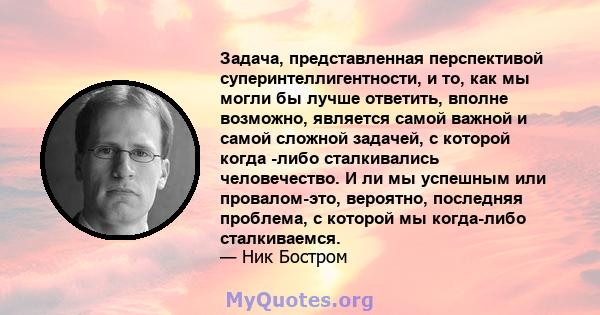 Задача, представленная перспективой суперинтеллигентности, и то, как мы могли бы лучше ответить, вполне возможно, является самой важной и самой сложной задачей, с которой когда -либо сталкивались человечество. И ли мы