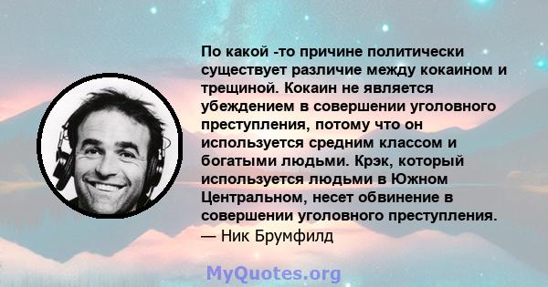 По какой -то причине политически существует различие между кокаином и трещиной. Кокаин не является убеждением в совершении уголовного преступления, потому что он используется средним классом и богатыми людьми. Крэк,