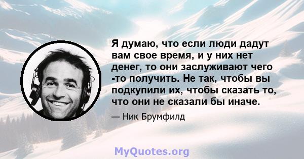 Я думаю, что если люди дадут вам свое время, и у них нет денег, то они заслуживают чего -то получить. Не так, чтобы вы подкупили их, чтобы сказать то, что они не сказали бы иначе.