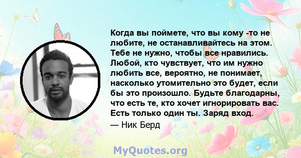 Когда вы поймете, что вы кому -то не любите, не останавливайтесь на этом. Тебе не нужно, чтобы все нравились. Любой, кто чувствует, что им нужно любить все, вероятно, не понимает, насколько утомительно это будет, если