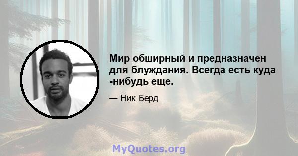 Мир обширный и предназначен для блуждания. Всегда есть куда -нибудь еще.