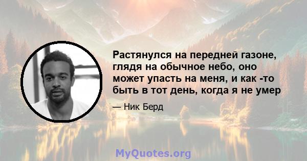 Растянулся на передней газоне, глядя на обычное небо, оно может упасть на меня, и как -то быть в тот день, когда я не умер