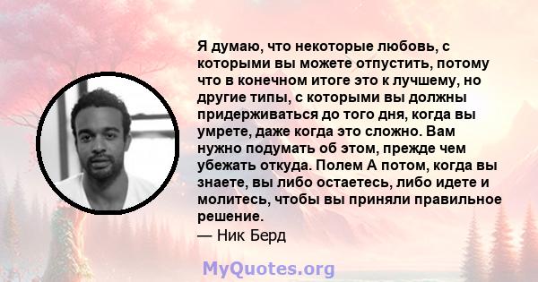 Я думаю, что некоторые любовь, с которыми вы можете отпустить, потому что в конечном итоге это к лучшему, но другие типы, с которыми вы должны придерживаться до того дня, когда вы умрете, даже когда это сложно. Вам