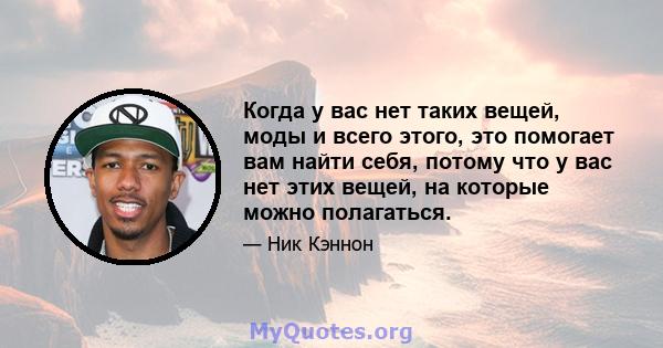 Когда у вас нет таких вещей, моды и всего этого, это помогает вам найти себя, потому что у вас нет этих вещей, на которые можно полагаться.