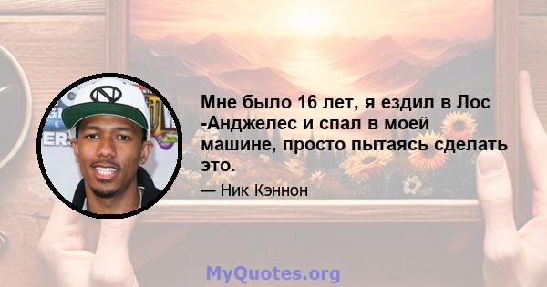 Мне было 16 лет, я ездил в Лос -Анджелес и спал в моей машине, просто пытаясь сделать это.