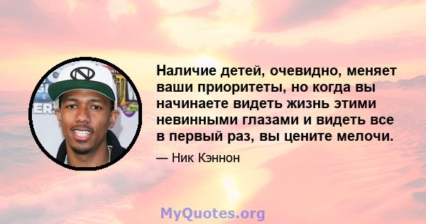 Наличие детей, очевидно, меняет ваши приоритеты, но когда вы начинаете видеть жизнь этими невинными глазами и видеть все в первый раз, вы цените мелочи.