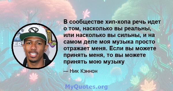 В сообществе хип-хопа речь идет о том, насколько вы реальны, или насколько вы сильны, и на самом деле моя музыка просто отражает меня. Если вы можете принять меня, то вы можете принять мою музыку