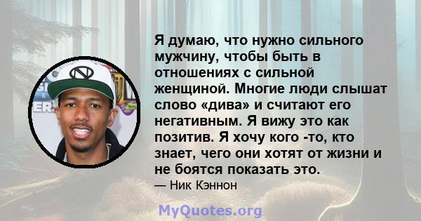 Я думаю, что нужно сильного мужчину, чтобы быть в отношениях с сильной женщиной. Многие люди слышат слово «дива» и считают его негативным. Я вижу это как позитив. Я хочу кого -то, кто знает, чего они хотят от жизни и не 