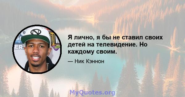 Я лично, я бы не ставил своих детей на телевидение. Но каждому своим.