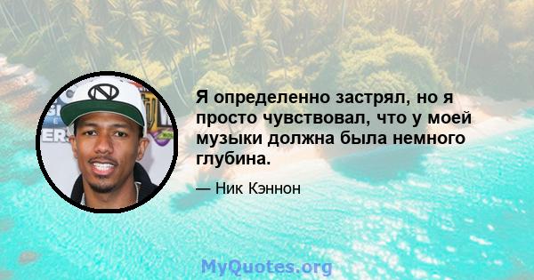 Я определенно застрял, но я просто чувствовал, что у моей музыки должна была немного глубина.