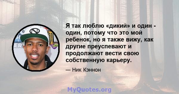 Я так люблю «дикий» и один - один, потому что это мой ребенок, но я также вижу, как другие преуспевают и продолжают вести свою собственную карьеру.