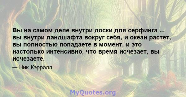 Вы на самом деле внутри доски для серфинга ... вы внутри ландшафта вокруг себя, и океан растет, вы полностью попадаете в момент, и это настолько интенсивно, что время исчезает, вы исчезаете.