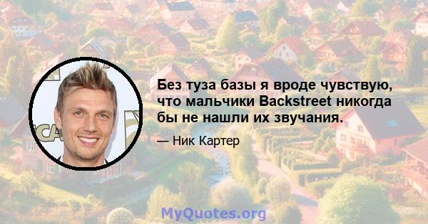 Без туза базы я вроде чувствую, что мальчики Backstreet никогда бы не нашли их звучания.