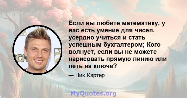 Если вы любите математику, у вас есть умение для чисел, усердно учиться и стать успешным бухгалтером; Кого волнует, если вы не можете нарисовать прямую линию или петь на ключе?