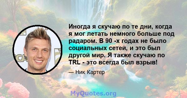 Иногда я скучаю по те дни, когда я мог летать немного больше под радаром. В 90 -х годах не было социальных сетей, и это был другой мир. Я также скучаю по TRL - это всегда был взрыв!